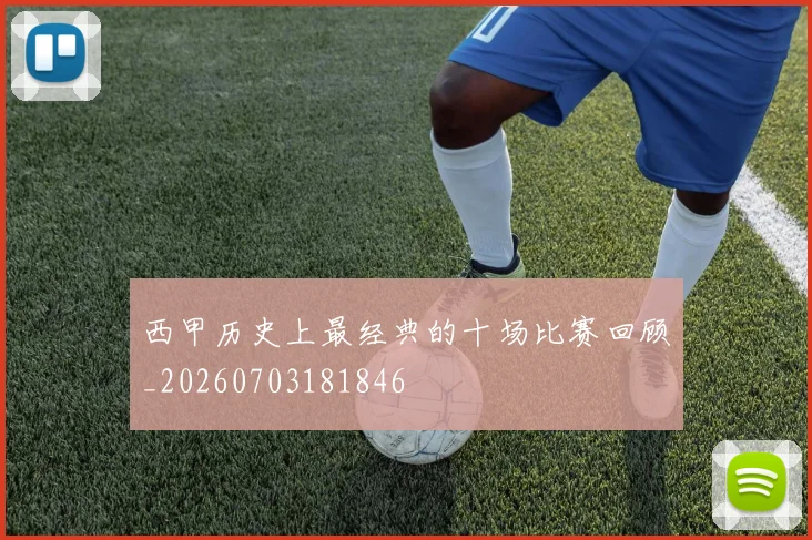西甲历史上最经典的十场比赛回顾_20260703181846