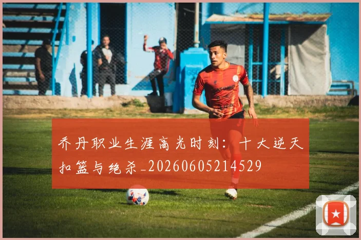 乔丹职业生涯高光时刻：十大逆天扣篮与绝杀_20260605214529