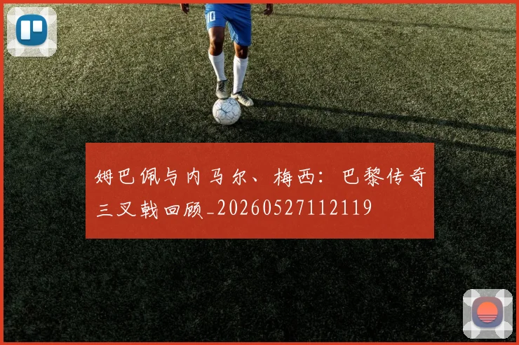 姆巴佩与内马尔、梅西：巴黎传奇三叉戟回顾_20260527112119
