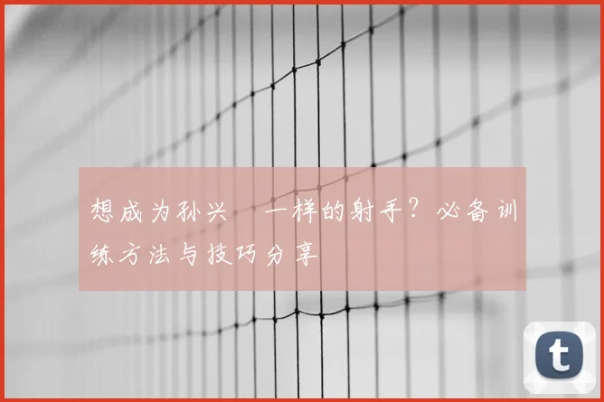 想成为孙兴慜一样的射手？必备训练方法与技巧分享