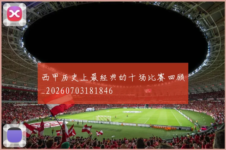 西甲历史上最经典的十场比赛回顾_20260703181846